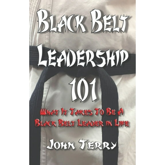 Black Belt Leadership 101: What It Takes To Be a Black Belt leader in Life (Paperback)
