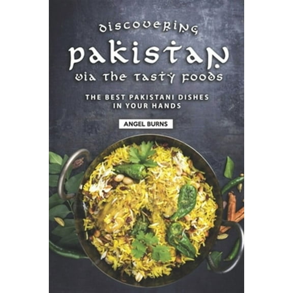 Discovering Pakistan Via the Tasty Foods: The Best Pakistani Dishes in Your Hands (Paperback) by Angel Burns