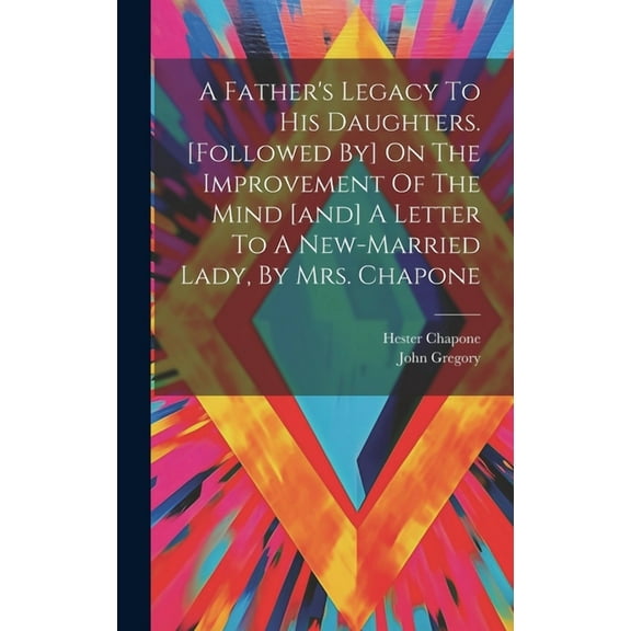 A Father's Legacy To His Daughters. [followed By] On The Improvement Of The Mind [and] A Letter To A New-married Lady, B, (Hardcover)