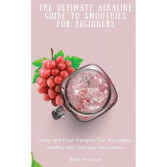 The Ultimate Alkaline Guide to Smoothies for Beginners: Easy and Fast Recipes for Incredibly Healthy and Delicious Smoot, (Hardcover)
