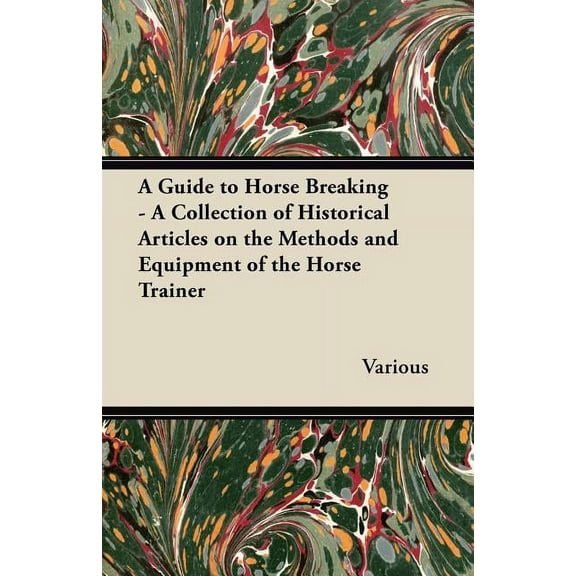 A Guide to Horse Breaking - A Collection of Historical Articles on the Methods and Equipment of the Horse Trainer
