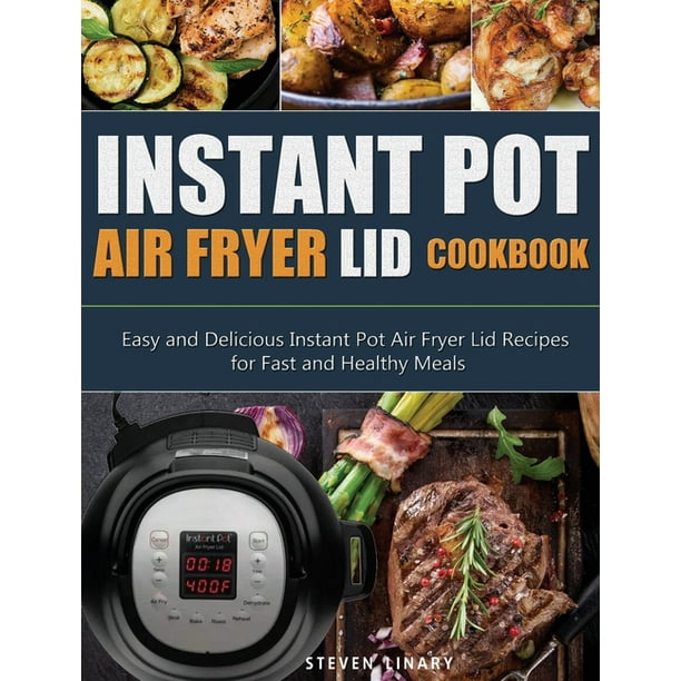 Instant Pot Air Fryer Lid Cookbook Easy And Delicious Instant Pot Air Fryer Lid Recipes For Fast And Healthy Meals Hardcover Walmart Com Walmart Com