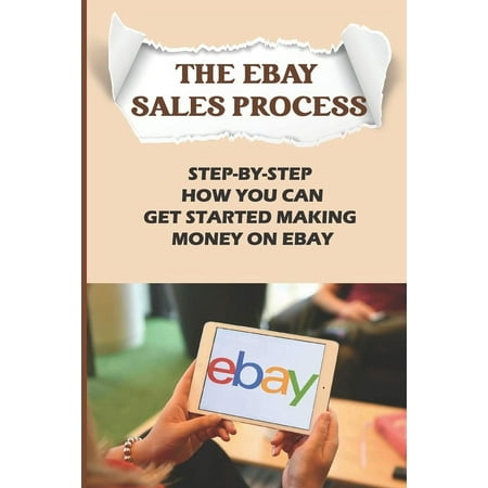 The eBay Sales Process: Step-By-Step How You Can Get Started Making Money On eBay: Start Selling A Lot Of Collectibles On Ebay (Paperback)
