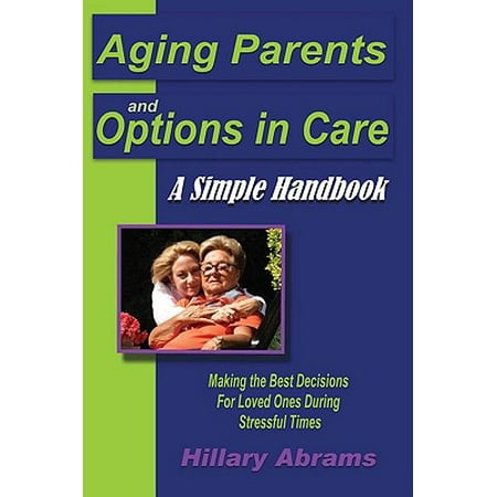 Aging Parents and Options in Care : A Simple Handbook Making the Best Decisions for Loved Ones During Stressful