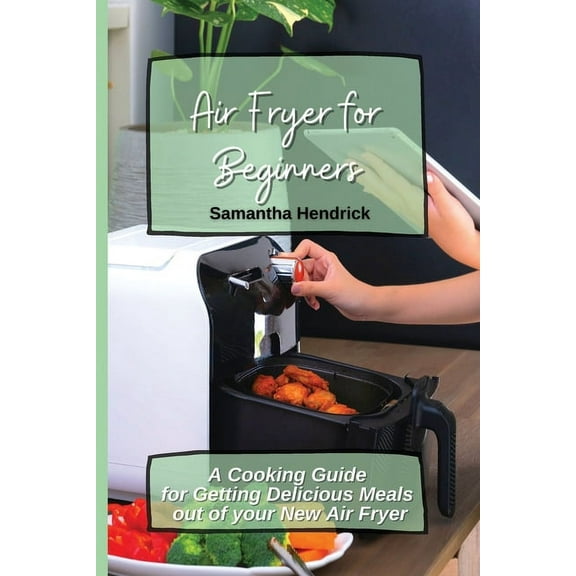 Air Fryer for Beginners: A Cooking Guide for Getting Delicious Meals out of your New Air Fryer, (Paperback)