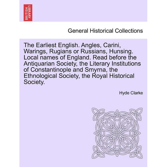The Earliest English. Angles, Carini, Warings, Rugians or Russians, Hunsing. Local Names of England. Read Before the Antiquarian Society, the Literary Institutions of Constantinople and Smyrna, the Et