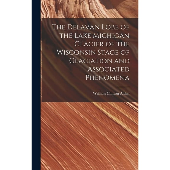 The Delavan Lobe of the Lake Michigan Glacier of the Wisconsin Stage of Glaciation and Associated Phenomena, (Hardcover)