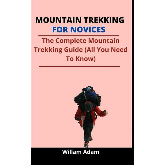Mountain Trekking For Novices : The Complete Mountain Trekking Guide (All You Need To Know) (Paperback)