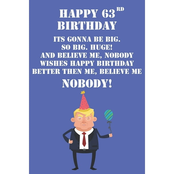 Happy 63rd Birthday Its Gonna Be Big So Big Huge And Believe Me Noboby Wishes Happy