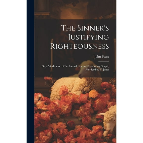 The Sinner's Justifying Righteousness: Or, a Vindication of the Eternal Law and Everlasting Gospel, Abridged by T. Jones, (Hardcover)