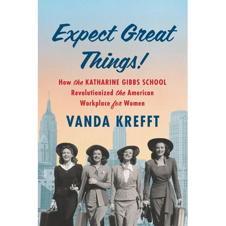 Expect Great Things!: How the Katharine Gibbs School Revolutionized the American Workplace for Women, (Hardcover)