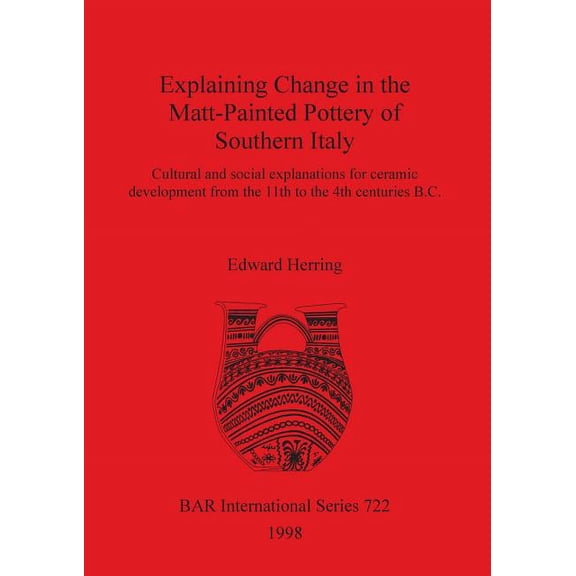 BAR International: Explaining Change in the Matt-Painted Pottery of Southern Italy: Cultural and social explanations for ceramic development from the 11th to the 4th centuries B.C. (Paperback)