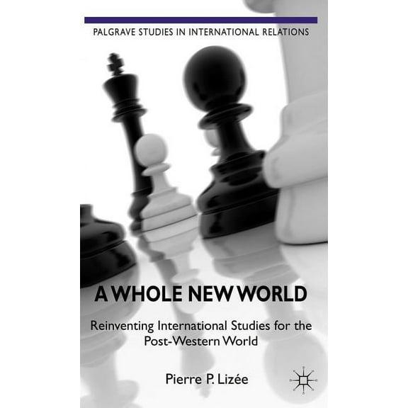 Palgrave Studies in International Relati A Whole New World: Reinventing International Studies for the Post-Western World, (Hardcover)