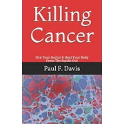 Killing Cancer: Fire Your Doctor & Heal Your Body From The Inside Out (Paperback) by Paul F Davis
