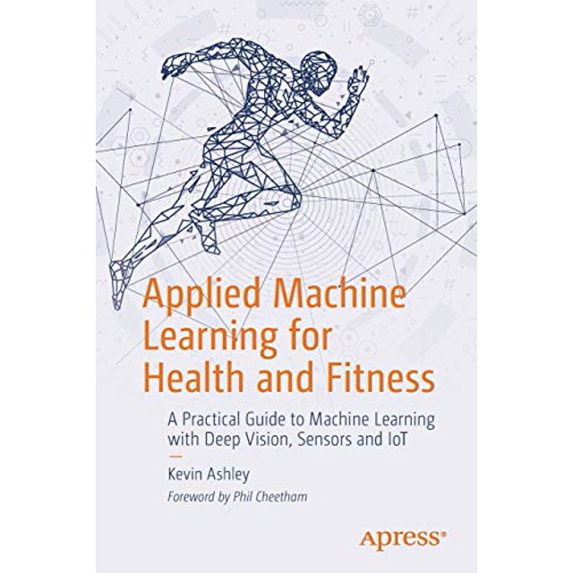 Applied Machine Learning for Health and Fitness: A Practical Guide to Machine Learning with Deep Vision, Sensors and IoT