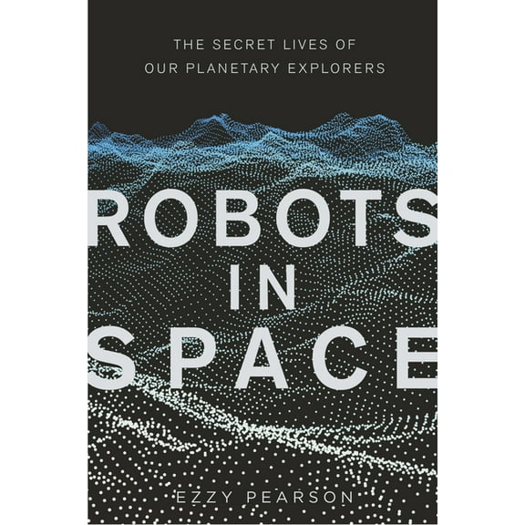 Robots in Space: The Secret Lives of Our Planetary Explorers, (Hardcover)