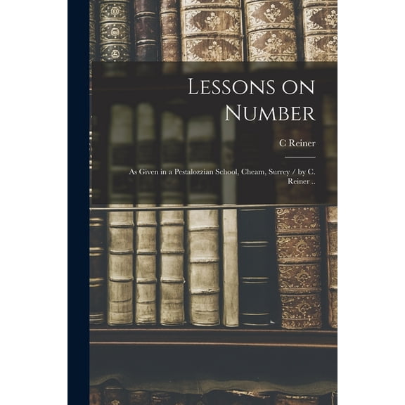 Lessons on Number: as Given in a Pestalozzian School, Cheam, Surrey / by C. Reiner .., (Paperback)