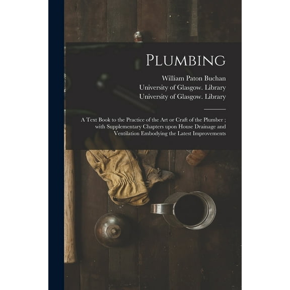 Plumbing [electronic Resource]: a Text Book to the Practice of the Art or Craft of the Plumber; With Supplementary Chapters Upon House Drainage and Ventilation Embodying the Latest Improvements (Paper