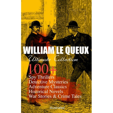 WILLIAM LE QUEUX Ultimate Collection: 100+ Spy Thrillers, Detective Mysteries, Adventure Classics, Historical Novels, War Stories & Crime Tales (Illustrated) - (Best Historical Thriller Novels)