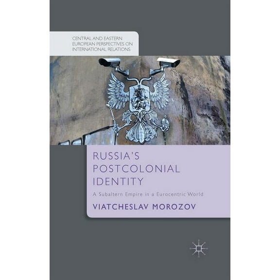 Russia's Postcolonial Identity: A Subaltern Empire in a Eurocentric World (Central and Eastern European Perspectives on International Relations)