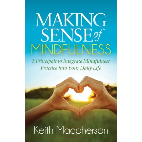 Making Sense of Mindfulness: Five Principals to Integrate Mindfulness Practice Into Your Daily Life, (Paperback)