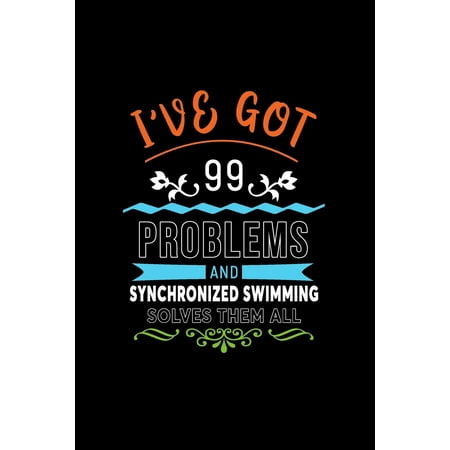 I've Got 99 Problems and Synchronized Swimming Solves Them All : A 6 X 9 Inch Matte Softcover Paperback Notebook Journal with 120 Blank Lined Pages