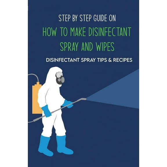 Step By Step Guide On How To Make Disinfectant Spray And Wipes: Disinfectant Spray Tips & Recipes: Homemade Disinfectant Spray For Flu (Paperback)