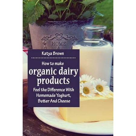 How to Make Organic Dairy Products : Feel the Difference with Homemade Yoghurt, Butter and Different Kinds of