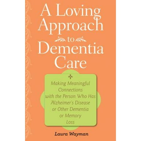 A Loving Approach to Dementia Care: Making Meaningful Connections with the Person Who Has Alzheimer's Disease or Other Dementia or Memory Loss