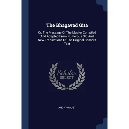 The Bhagavad Gita : Or, the Message of the Master Compiled and Adapted from Numerous Old and New Translations of the Original Sanscrit (The Best Text Messages)