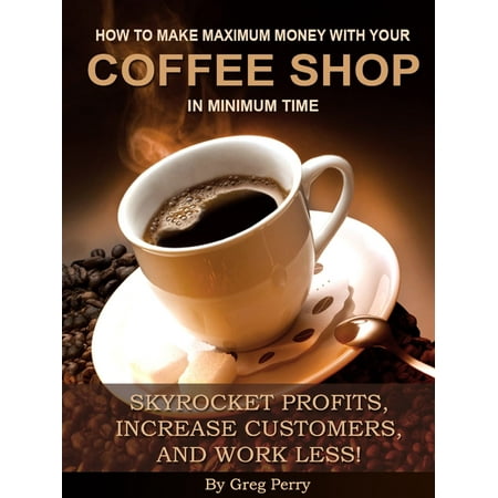How to Make Maximum Money with Your Coffee Shop in Minimum Time: Skyrocket Profits, Increase Customers, and Work Less! - (Best Way To Make Coffee At Work)
