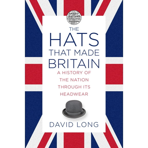 The Hats That Made Britain: A History of the Nation Through Its Headwear, (Hardcover)