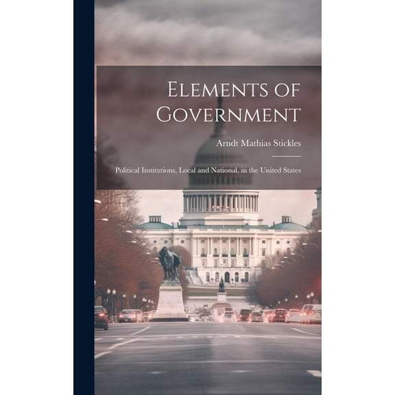 Elements of Government: Political Institutions, Local and National, in the United States (Hardcover)