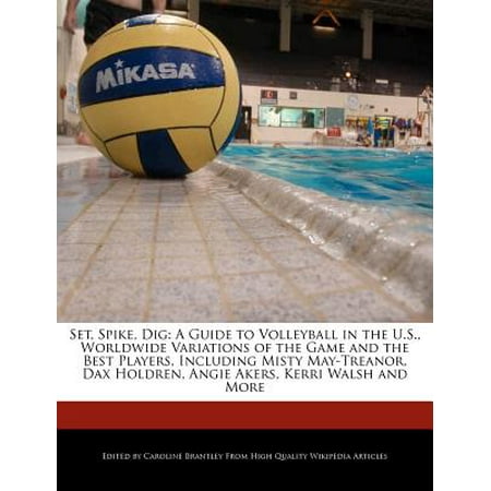 Set, Spike, Dig : A Guide to Volleyball in the U.S., Worldwide Variations of the Game and the Best Players, Including Misty May-Treanor, Dax Holdren, Angie Akers, Kerri Walsh and (The Best Volleyball Players Of Aau)
