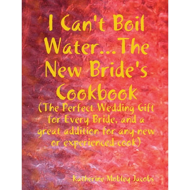 I Can't Boil Water...the New Bride's Cookbook: The Perfect ...