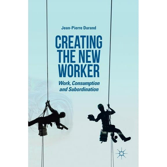 Creating the New Worker: Work, Consumption and Subordination, (Hardcover)