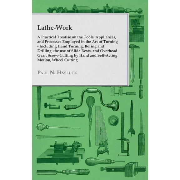 Lathe-Work - a Practical Treatise on the Tools, Appliances, and Processes Employed in the Art of Turning - Including Hand Turning, Boring and Drilling