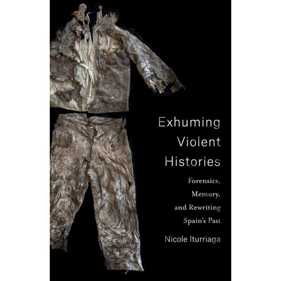 Exhuming Violent Histories: Forensics, Memory, and Rewriting Spain's Past, (Paperback)