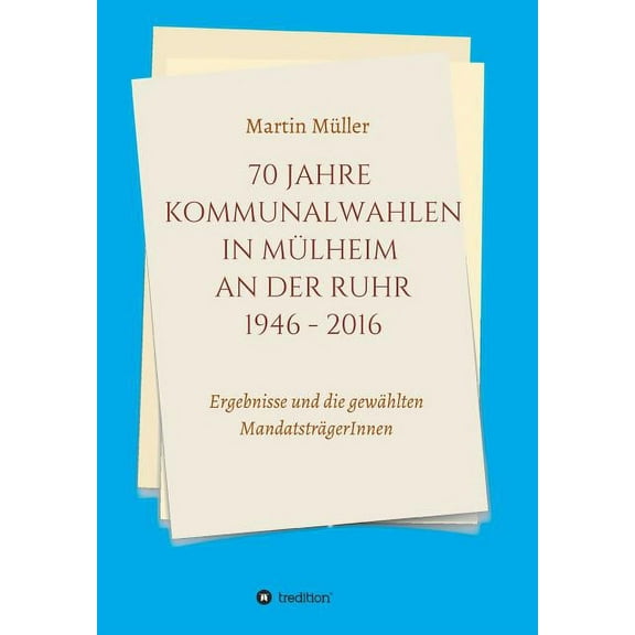 70 Jahre Kommunalwahlen in Mülheim an der Ruhr 1946-2016 : Ergebnisse und die gewählten MandatsträgerInnen (Paperback)