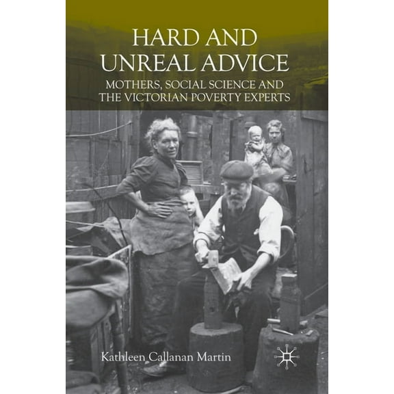 Hard and Unreal Advice: Mothers, Social Science and the Victorian Poverty Experts, (Paperback)