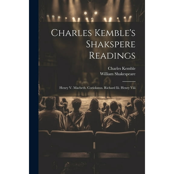 Charles Kemble's Shakspere Readings: Henry V. Macbeth. Coriolanus. Richard Iii. Henry Viii, (Paperback)