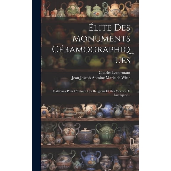 Élite Des Monuments Céramographiques : Matériaux Pour L'histoire Des Religions Et Des Moeurs De L'antiquité... (Hardcover)
