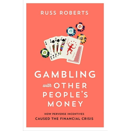 Gambling with Other Peoples Money How Perverse Incentives Caused the Financial Crisis