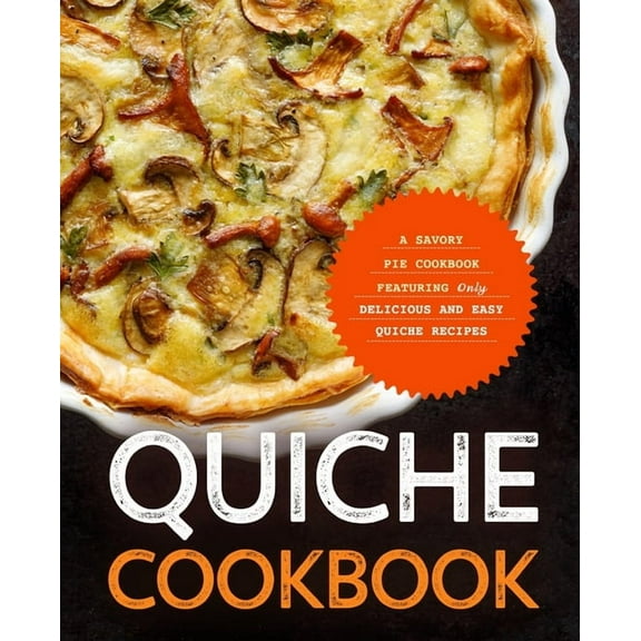 Quiche Cookbook : A Savory Pie Cookbook Featuring Only Easy and Delicious Quiche Recipes