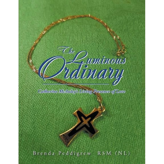 The Luminous Ordinary: Catherine Mcauley'S Living Presence of Love, (Paperback)