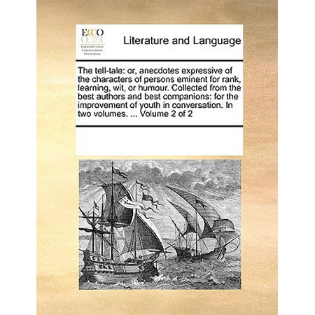 The Tell-Tale : Or, Anecdotes Expressive of the Characters of Persons Eminent for Rank, Learning, Wit, or Humour. Collected from the Best Authors and Best Companions: For the Improvement of Youth in Conversation. in Two Volumes. ... Volume 2 of