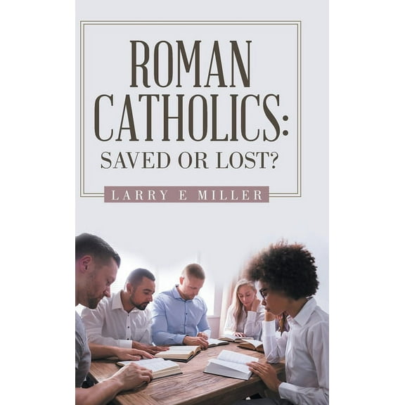 Roman Catholics: Saved or Lost? (Hardcover) by Larry E Miller