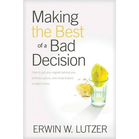 Making the Best of a Bad Decision: How to Put Your Regrets Behind You, Embrace Grace, and Move Toward a Better (Making The Best Of A Bad Decision)