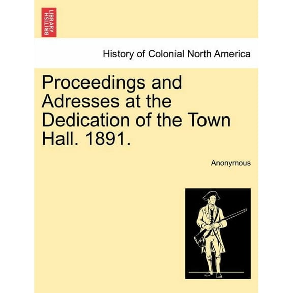 Proceedings and Adresses at the Dedication of the Town Hall. 1891. (Paperback)