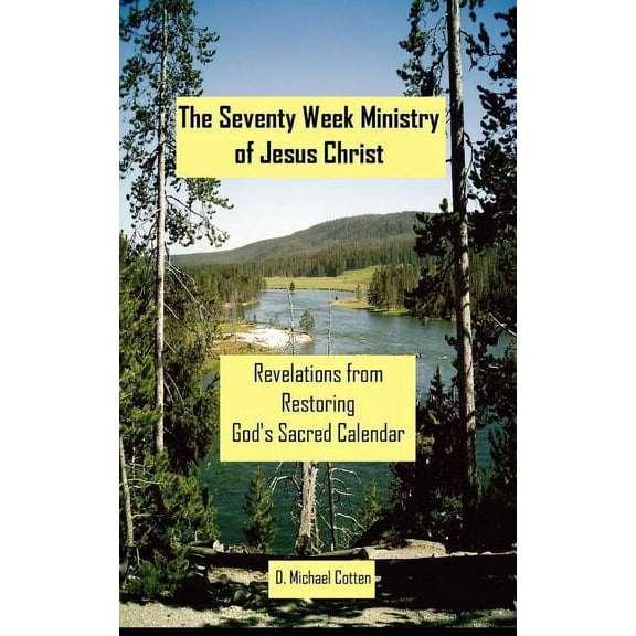 The Seventy Week Ministry of Jesus Christ: Revelations from Restoring God's Sacred Calendar, (Paperback)